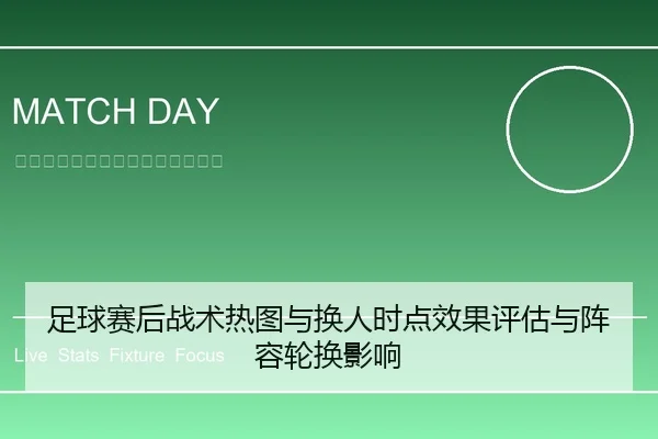 足球赛后战术热图与换人时点效果评估与阵容轮换影响